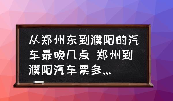 從鄭州東到濮陽的汽車最晚幾點 鄭州到濮陽汽車票多少錢?要幾個小時能到?