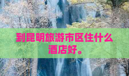 到昆明旅游市區住什么酒店好。