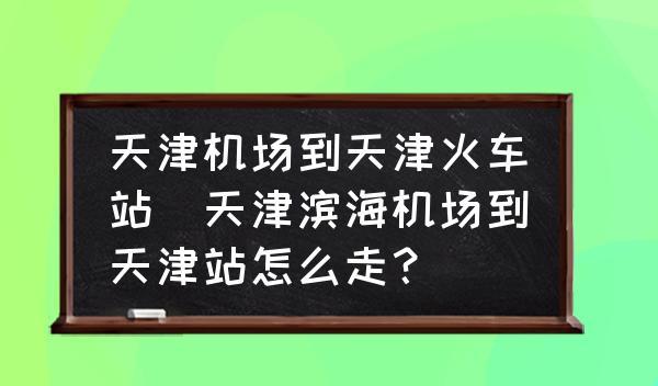 天津機場到天津火車站(天津濱海機場到天津站怎么走？)