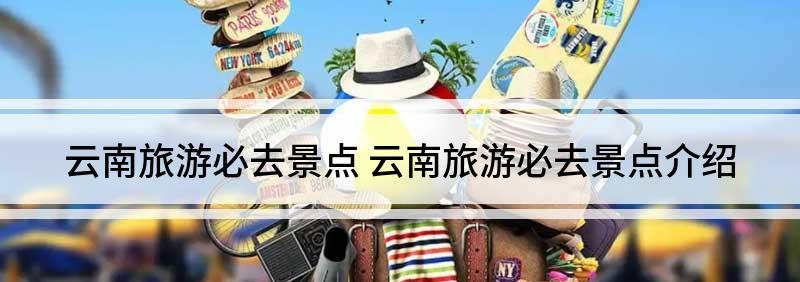 自駕游云南旅游必去的景點_云南自駕游景點_自駕景點云南游玩攻略