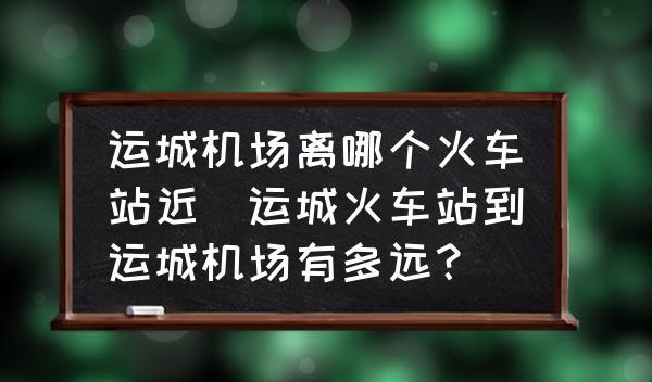 運城機場離哪個火車站近(運城火車站到運城機場有多遠?)