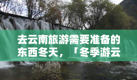 去云南冬天旅游,這些必備物品你準(zhǔn)備好了嗎?