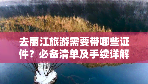 去麗江旅游需要帶哪些證件?必備清單及手續(xù)詳解