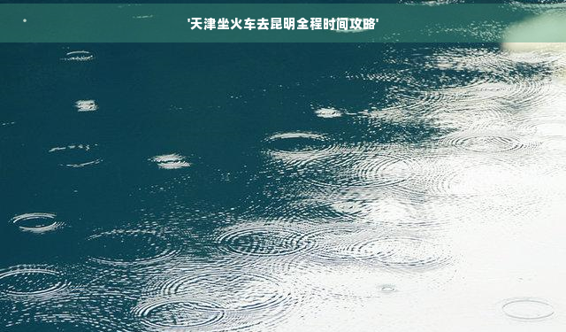 云南到天津坐火車要多久_天津到云南火車_云南到天津火車票