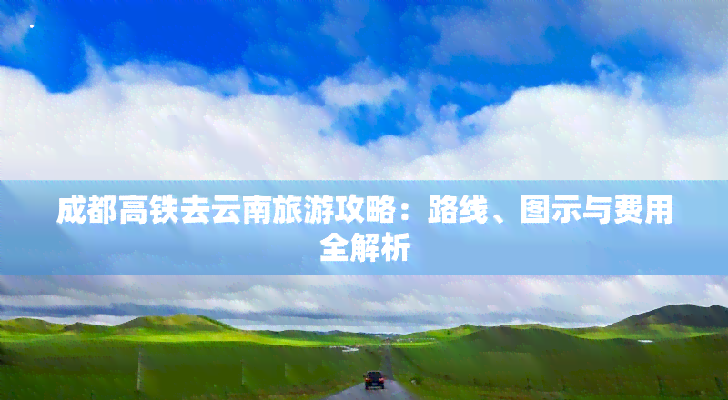 成都高鐵去云南旅游攻略：路線、圖示與費用全解析