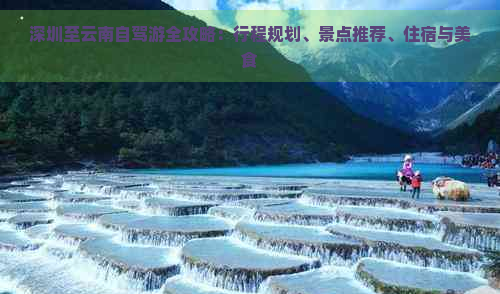 深圳至云南自駕游全攻略：行程規(guī)劃、景點推薦、住宿與美食