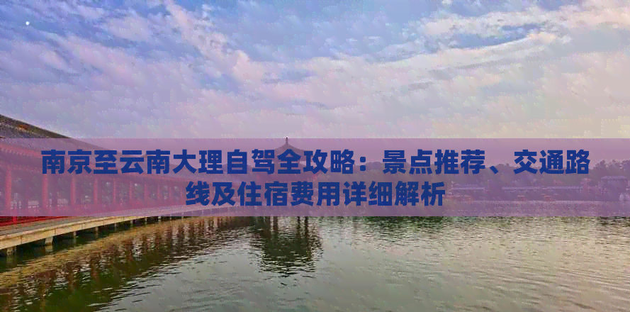 南京至云南大理自駕全攻略:景點推薦、交通路線及住宿費用詳細解析