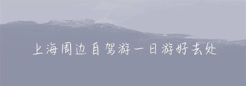 上海出發自駕一日游_上海自駕游一日游_上海自駕一日游去哪