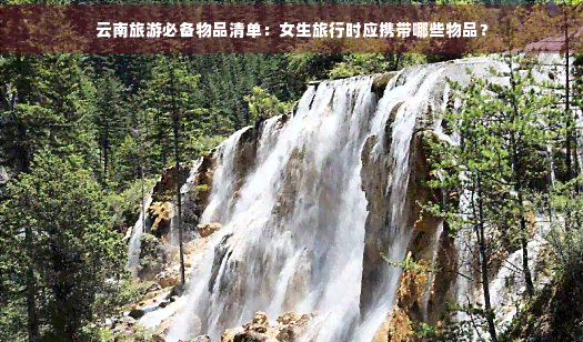云南旅游必備物品清單:女生旅行時(shí)應(yīng)攜帶哪些物品?