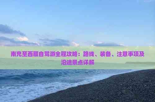 南充至西藏自駕游全程攻略：路線、裝備、注意事項(xiàng)及沿途景點(diǎn)詳解