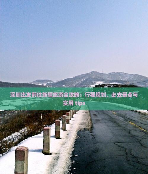 深圳出發(fā)前往新疆旅游全攻略:行程規(guī)劃、必去景點(diǎn)與實(shí)用 tips