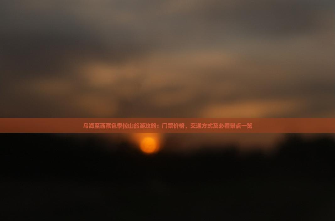 烏海至西藏色季拉山旅游攻略：門票價格、交通方式及必看景點一覽