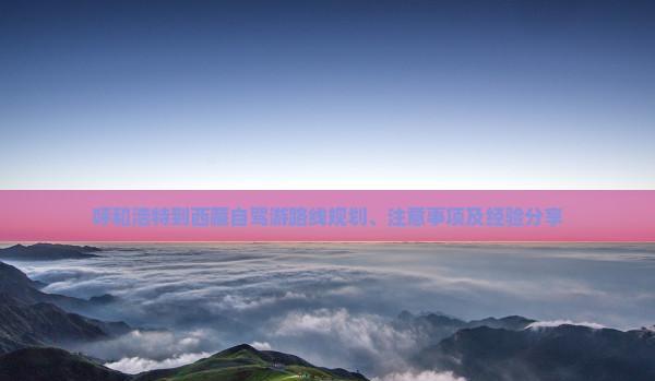 呼和浩特到西藏自駕游路線規劃、注意事項及經驗分享