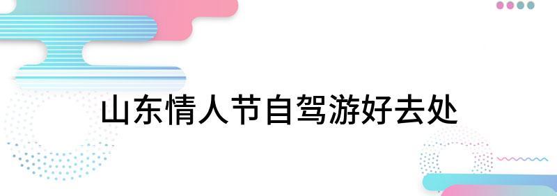山東適合情侶自駕游的地方_情侶山東旅游_山東省內(nèi)情侶自駕游