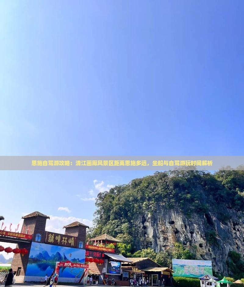 恩施自駕游攻略:清江畫廊風(fēng)景區(qū)距離恩施多遠(yuǎn),坐船與自駕游玩時(shí)間解析