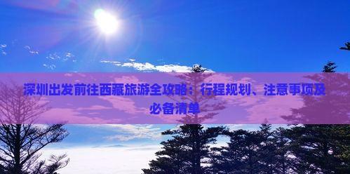深圳出發前往西藏旅游全攻略：行程規劃、注意事項及必備清單