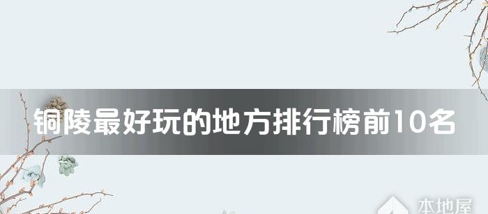 銅陵十大最好玩的地方 銅陵哪里好玩 銅陵好玩的景點有哪些