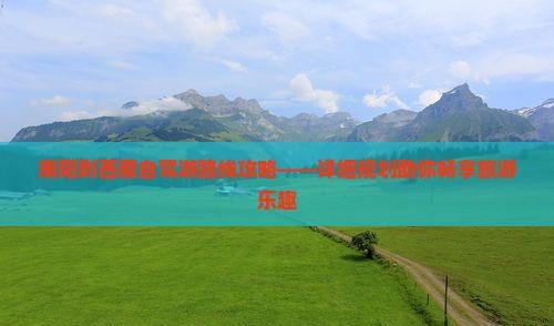 南陽到西藏自駕游路線攻略——詳細規劃助你暢享旅游樂趣