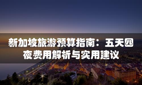 新加坡旅游預(yù)算指南：五天四夜費(fèi)用解析與實(shí)用建議