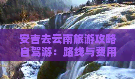 安吉去云南旅游攻略自駕游：路線與費用詳解