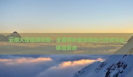 云南大理旅游攻略：全面解析最省錢出行方式與必體驗景點