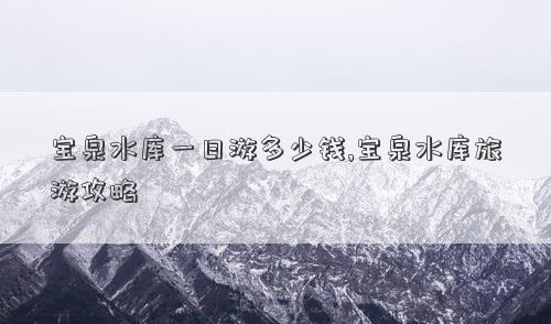 寶泉水庫一日游多少錢,寶泉水庫旅游攻略