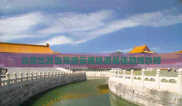 北京出發自駕游云南旅游更佳路線攻略