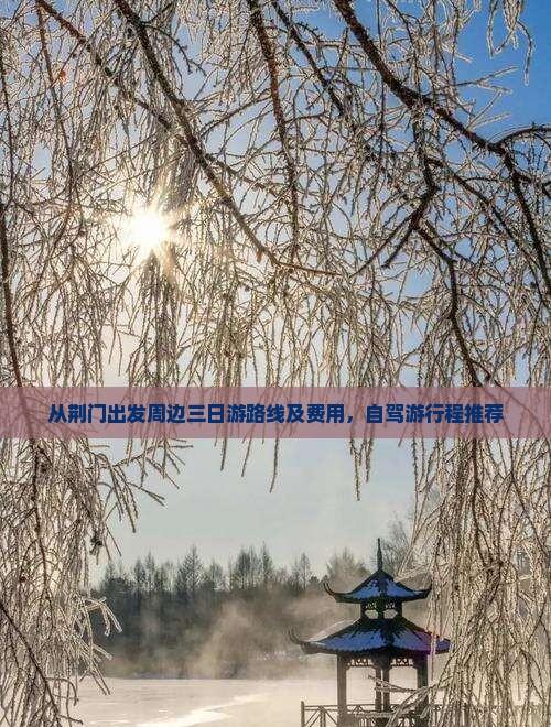 從荊門出發周邊三日游路線及費用,自駕游行程推薦