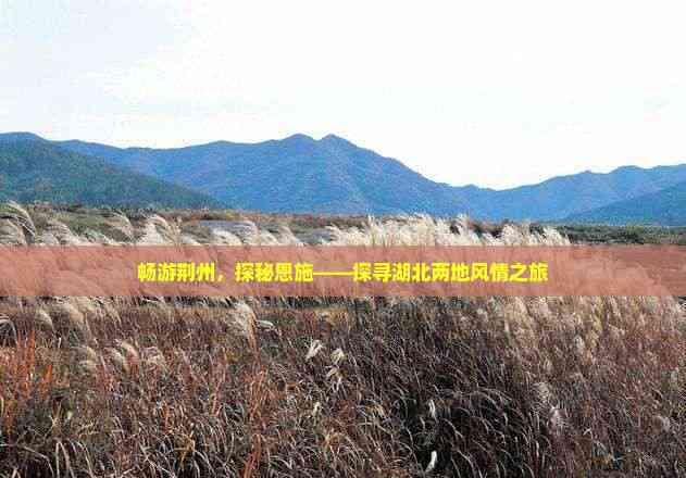 暢游荊州,探秘恩施——探尋湖北兩地風情之旅