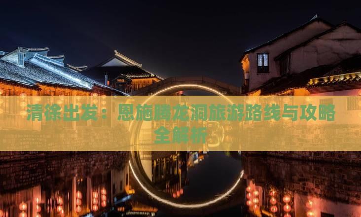 清徐出發:恩施騰龍洞旅游路線與攻略全解析