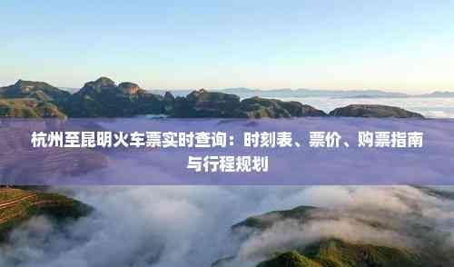杭州至昆明火車票實時查詢：時刻表、票價、購票指南與行程規劃