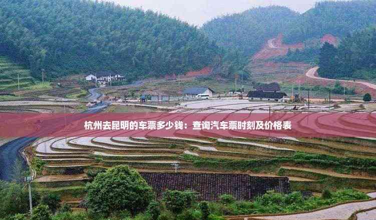 杭州去昆明的車票多少錢：查詢汽車票時刻及價格表