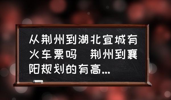 從荊州到湖北宜城有火車票嗎(荊州到襄陽規(guī)劃的有高鐵直達(dá)嗎?)