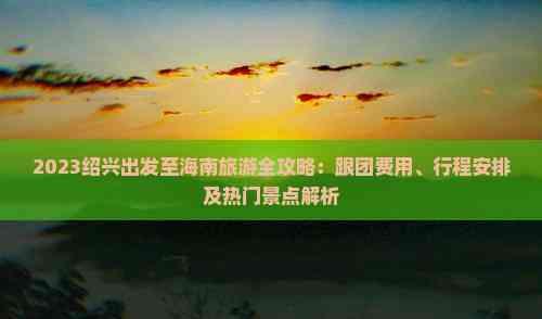 2023紹興出發至海南旅游全攻略:跟團費用、行程安排及熱門景點解析