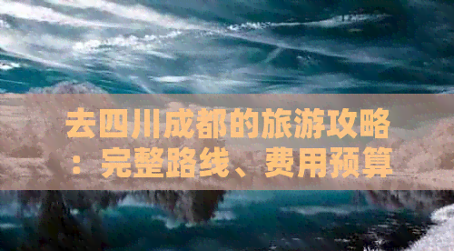 去四川成都的旅游攻略：完整路線、費(fèi)用預(yù)算及大全指南