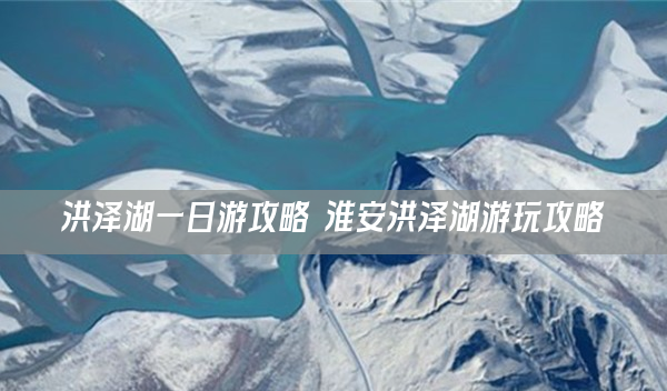 洪澤湖游玩攻略：一日游及景點全解析，含荷花觀賞期