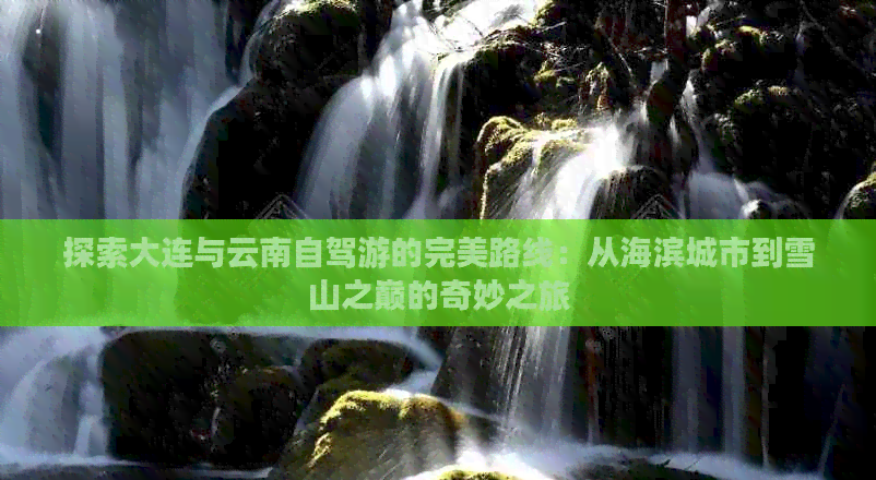 從大連到云南自駕游：從海濱到雪山的非凡之旅