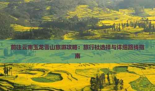 前往云南玉龍雪山旅游攻略：旅行社選擇與詳細路線指南